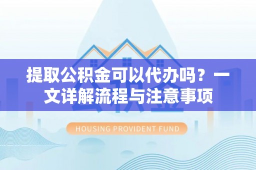 滨州提取公积金可以代办吗？一文详解流程与注意事项