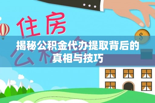 滨州揭秘公积金代办提取背后的真相与技巧