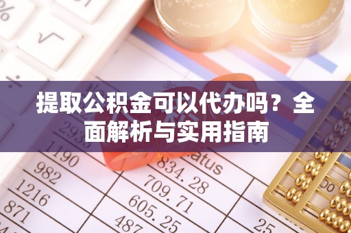 滨州提取公积金可以代办吗？全面解析与实用指南
