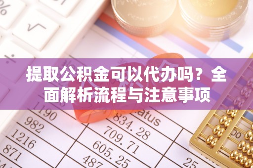滨州提取公积金可以代办吗？全面解析流程与注意事项