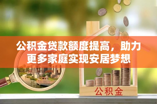 滨州公积金贷款额度提高，助力更多家庭实现安居梦想