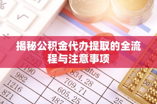 滨州揭秘公积金代办提取的全流程与注意事项