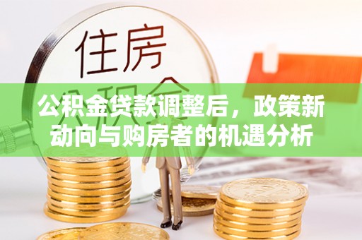 滨州公积金贷款调整后，政策新动向与购房者的机遇分析