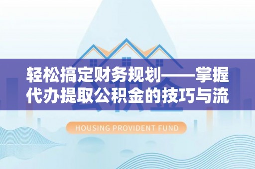 滨州轻松搞定财务规划——掌握代办提取公积金的技巧与流程