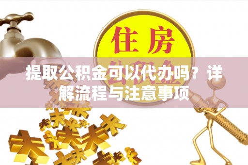 滨州提取公积金可以代办吗？详解流程与注意事项