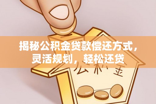 滨州揭秘公积金贷款偿还方式，灵活规划，轻松还贷