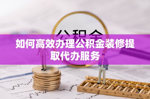 滨州如何高效办理公积金装修提取代办服务