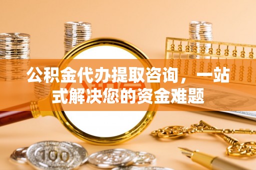 滨州公积金代办提取咨询，一站式解决您的资金难题