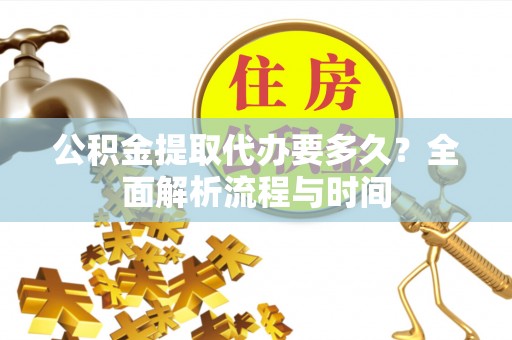 滨州公积金提取代办要多久？全面解析流程与时间