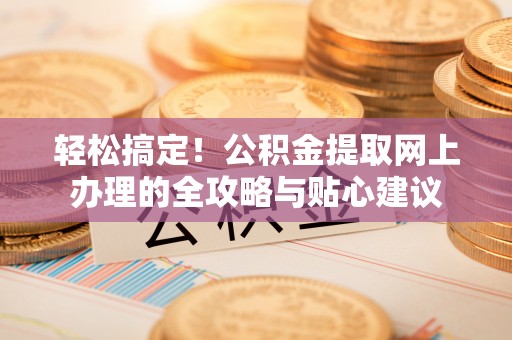 滨州轻松搞定！公积金提取网上办理的全攻略与贴心建议