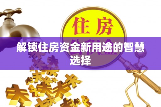 滨州解锁住房资金新用途的智慧选择