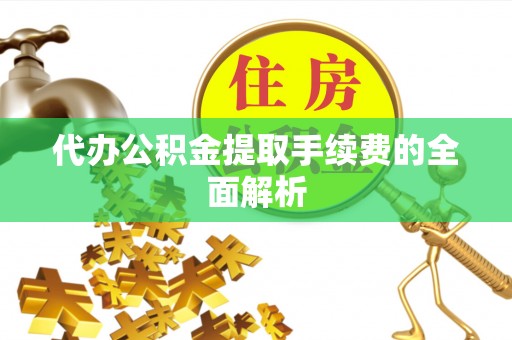 滨州代办公积金提取手续费的全面解析