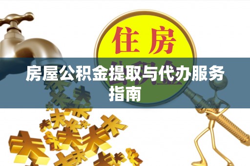 滨州房屋公积金提取与代办服务指南