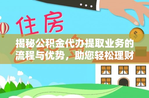 滨州揭秘公积金代办提取业务的流程与优势，助您轻松理财