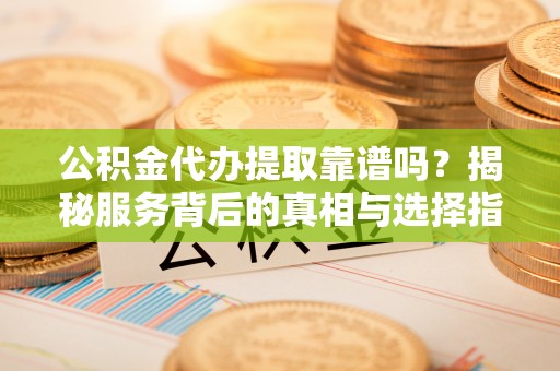 滨州公积金代办提取靠谱吗？揭秘服务背后的真相与选择指南