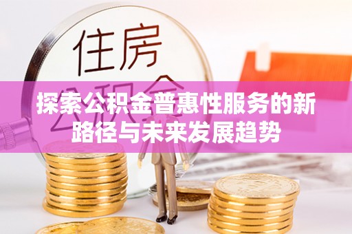 滨州探索公积金普惠性服务的新路径与未来发展趋势