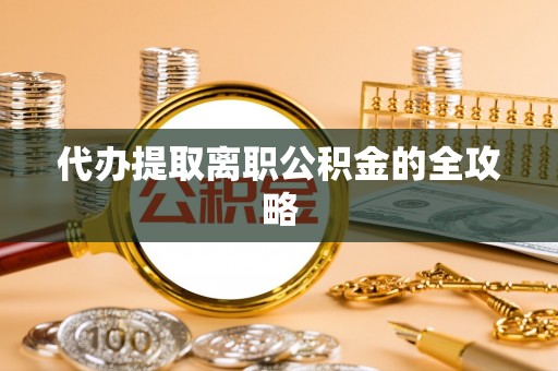 滨州代办提取离职公积金的全攻略