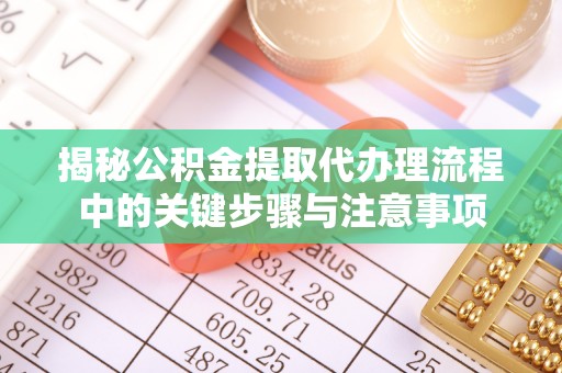 滨州揭秘公积金提取代办理流程中的关键步骤与注意事项