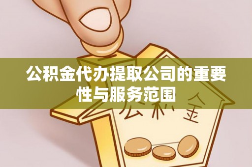 滨州公积金代办提取公司的重要性与服务范围