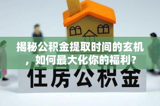 滨州揭秘公积金提取时间的玄机，如何最大化你的福利？