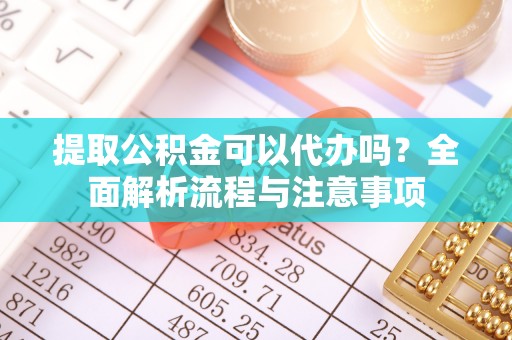 滨州提取公积金可以代办吗？全面解析流程与注意事项