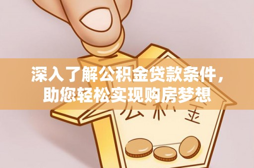 滨州深入了解公积金贷款条件，助您轻松实现购房梦想
