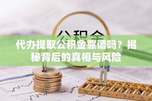 滨州代办提取公积金靠谱吗？揭秘背后的真相与风险