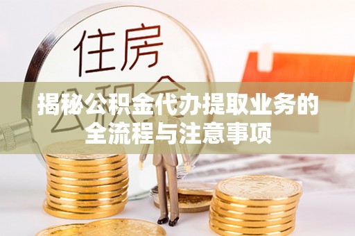 滨州揭秘公积金代办提取业务的全流程与注意事项