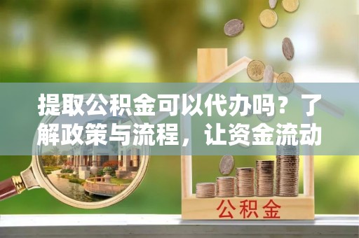 滨州提取公积金可以代办吗？了解政策与流程，让资金流动更轻松