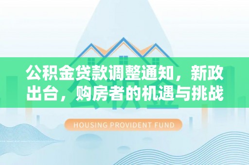 滨州公积金贷款调整通知，新政出台，购房者的机遇与挑战
