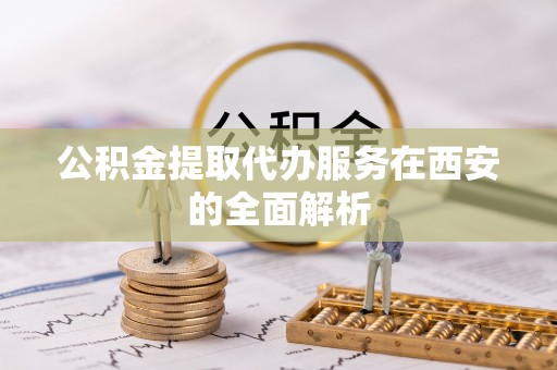 滨州公积金提取代办服务在西安的全面解析