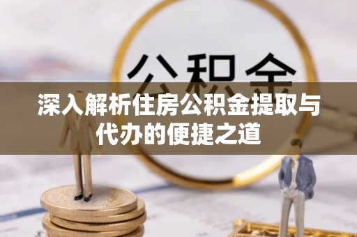 滨州深入解析住房公积金提取与代办的便捷之道