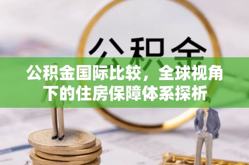 滨州公积金国际比较，全球视角下的住房保障体系探析