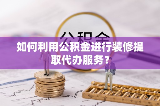 滨州如何利用公积金进行装修提取代办服务？