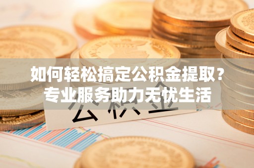 滨州如何轻松搞定公积金提取？专业服务助力无忧生活