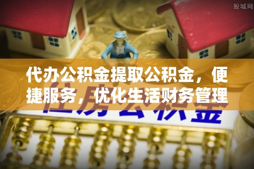 滨州代办公积金提取公积金，便捷服务，优化生活财务管理