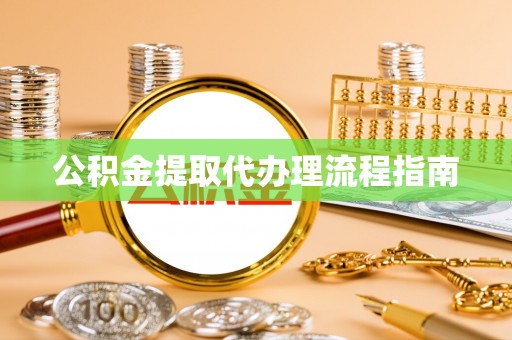 滨州公积金提取代办理流程指南