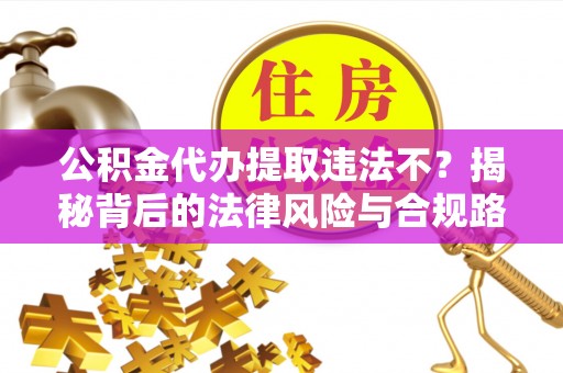 滨州公积金代办提取违法不？揭秘背后的法律风险与合规路径