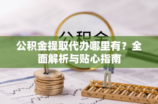 滨州公积金提取代办哪里有？全面解析与贴心指南