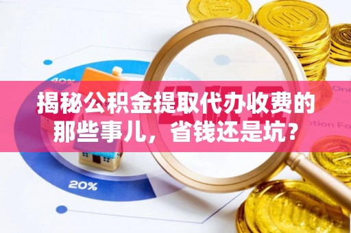 滨州揭秘公积金提取代办收费的那些事儿，省钱还是坑？