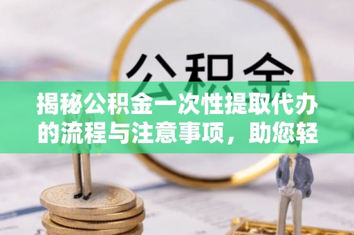 滨州揭秘公积金一次性提取代办的流程与注意事项，助您轻松拿钱！