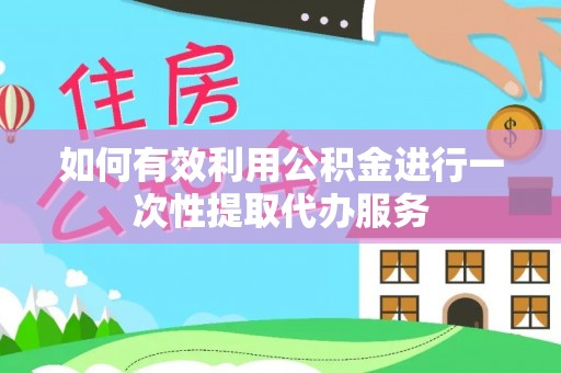 滨州如何有效利用公积金进行一次性提取代办服务