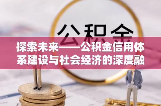 滨州探索未来——公积金信用体系建设与社会经济的深度融合