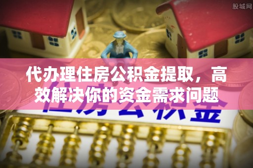 滨州代办理住房公积金提取，高效解决你的资金需求问题