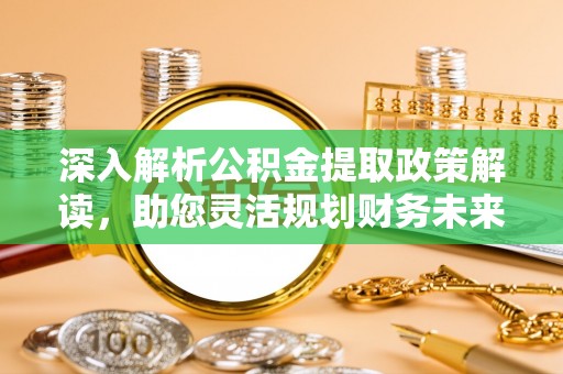 滨州深入解析公积金提取政策解读，助您灵活规划财务未来