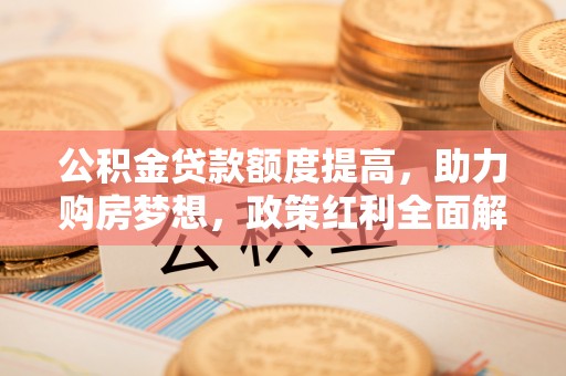 滨州公积金贷款额度提高，助力购房梦想，政策红利全面解析