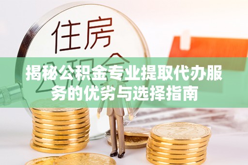 滨州揭秘公积金专业提取代办服务的优劣与选择指南