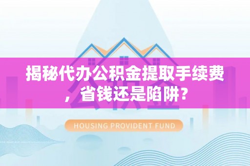 滨州揭秘代办公积金提取手续费，省钱还是陷阱？