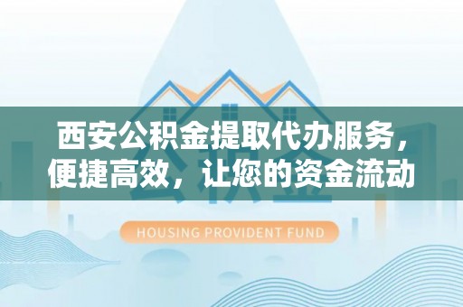 滨州西安公积金提取代办服务，便捷高效，让您的资金流动更灵活