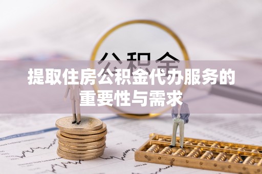 滨州提取住房公积金代办服务的重要性与需求